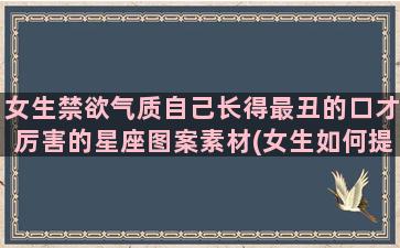 女生禁欲气质自己长得最丑的口才厉害的星座图案素材(女生如何提升自己的气质)