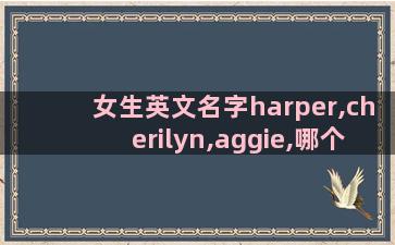 女生英文名字harper,cherilyn,aggie,哪个好听一点求大神帮忙取名