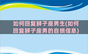 如何回复狮子座男生(如何回复狮子座男的自损信息)