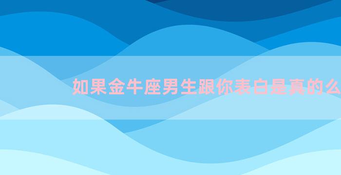 如果金牛座男生跟你表白是真的么