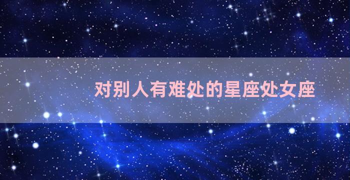 对别人有难处的星座处女座