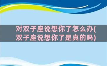 对双子座说想你了怎么办(双子座说想你了是真的吗)