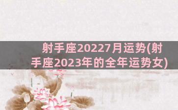 射手座20227月运势(射手座2023年的全年运势女)