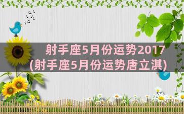 射手座5月份运势2017(射手座5月份运势唐立淇)