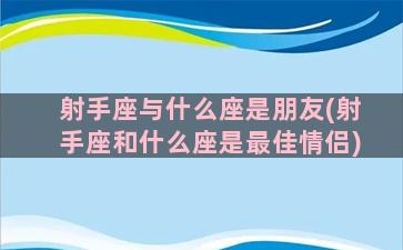 射手座与什么座是朋友(射手座和什么座是最佳情侣)