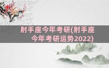 射手座今年考研(射手座今年考研运势2022)