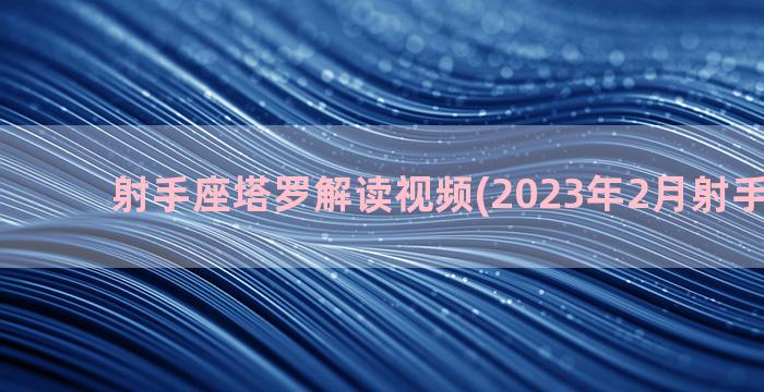 射手座塔罗解读视频(2023年2月射手座塔罗)