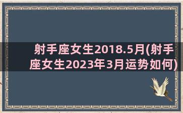 射手座女生2018.5月(射手座女生2023年3月运势如何)