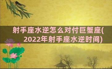 射手座水逆怎么对付巨蟹座(2022年射手座水逆时间)