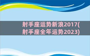 射手座运势新浪2017(射手座全年运势2023)