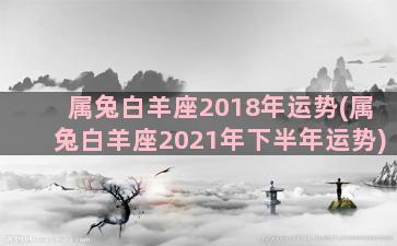 属兔白羊座2018年运势(属兔白羊座2021年下半年运势)