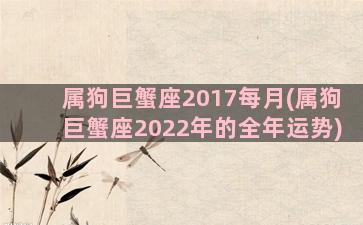 属狗巨蟹座2017每月(属狗巨蟹座2022年的全年运势)