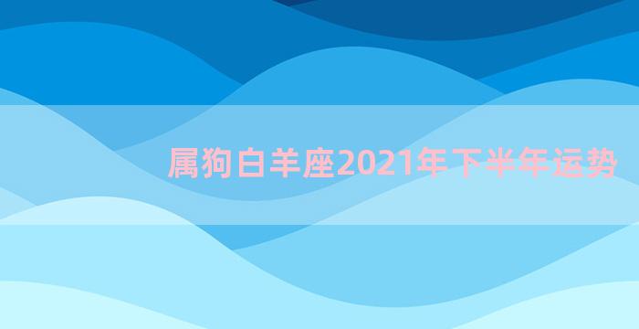 属狗白羊座2021年下半年运势