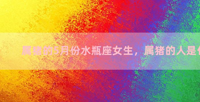 属猪的5月份水瓶座女生，属猪的人是什么星座