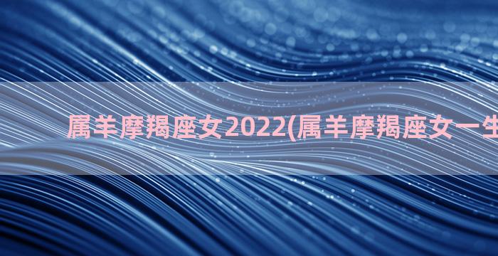 属羊摩羯座女2022(属羊摩羯座女一生的命运)