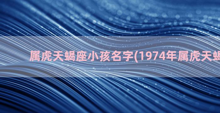 属虎天蝎座小孩名字(1974年属虎天蝎座命运)