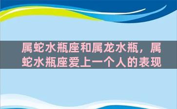 属蛇水瓶座和属龙水瓶，属蛇水瓶座爱上一个人的表现