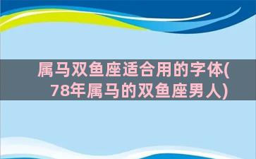 属马双鱼座适合用的字体(78年属马的双鱼座男人)