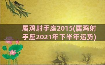 属鸡射手座2015(属鸡射手座2021年下半年运势)