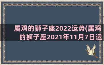 属鸡的狮子座2022运势(属鸡的狮子座2021年11月7日运势)