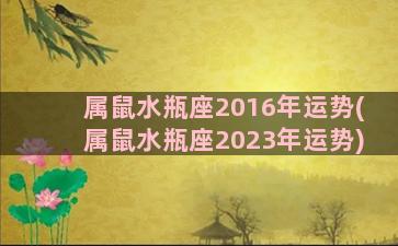 属鼠水瓶座2016年运势(属鼠水瓶座2023年运势)