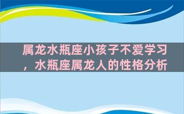 属龙水瓶座小孩子不爱学习，水瓶座属龙人的性格分析