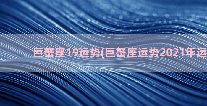 巨蟹座19运势(巨蟹座运势2021年运势详解)