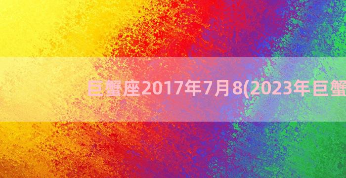 巨蟹座2017年7月8(2023年巨蟹座)