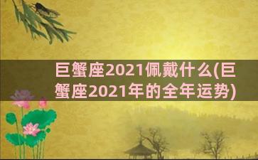 巨蟹座2021佩戴什么(巨蟹座2021年的全年运势)