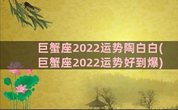 巨蟹座2022运势陶白白(巨蟹座2022运势好到爆)