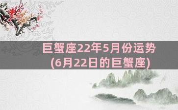 巨蟹座22年5月份运势(6月22日的巨蟹座)