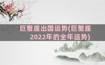 巨蟹座出国运势(巨蟹座2022年的全年运势)