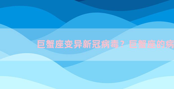 巨蟹座变异新冠病毒？巨蟹座的病