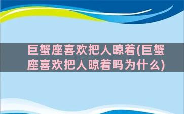 巨蟹座喜欢把人晾着(巨蟹座喜欢把人晾着吗为什么)