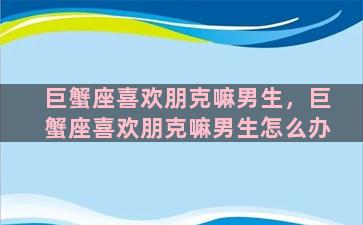 巨蟹座喜欢朋克嘛男生，巨蟹座喜欢朋克嘛男生怎么办