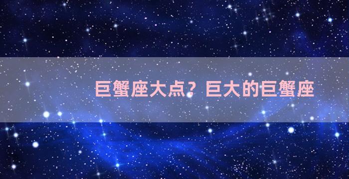 巨蟹座大点？巨大的巨蟹座