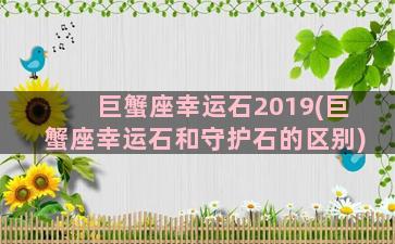 巨蟹座幸运石2019(巨蟹座幸运石和守护石的区别)