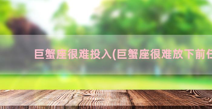 巨蟹座很难投入(巨蟹座很难放下前任吗)