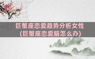 巨蟹座恋爱趋势分析女性(巨蟹座恋爱脑怎么办)