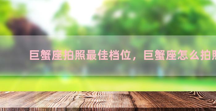 巨蟹座拍照最佳档位，巨蟹座怎么拍照好看