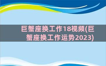 巨蟹座换工作18视频(巨蟹座换工作运势2023)