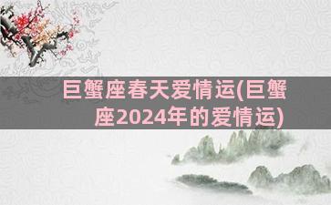 巨蟹座春天爱情运(巨蟹座2024年的爱情运)