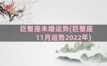 巨蟹座未婚运势(巨蟹座11月运势2022年)