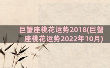 巨蟹座桃花运势2018(巨蟹座桃花运势2022年10月)