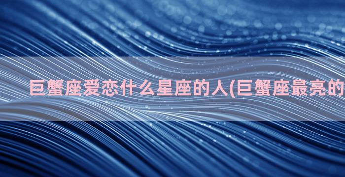 巨蟹座爱恋什么星座的人(巨蟹座最亮的星叫什么)