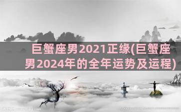 巨蟹座男2021正缘(巨蟹座男2024年的全年运势及运程)