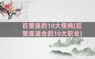 巨蟹座的10大怪病(巨蟹座适合的10大职业)