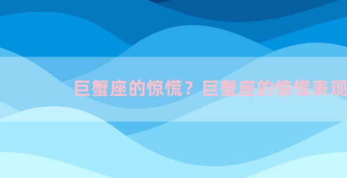 巨蟹座的惊慌？巨蟹座的惊慌表现