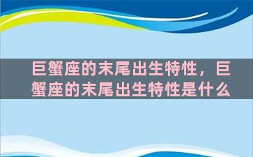 巨蟹座的末尾出生特性，巨蟹座的末尾出生特性是什么