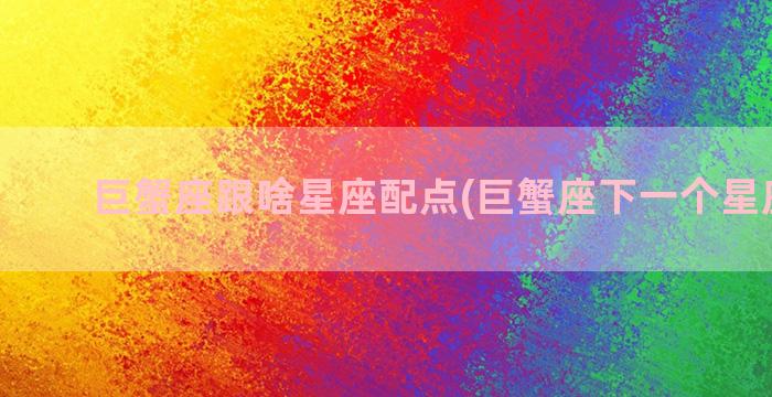 巨蟹座跟啥星座配点(巨蟹座下一个星座是啥)